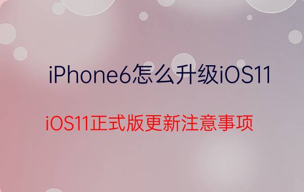 iPhone6怎么升级iOS11 iOS11正式版更新注意事项